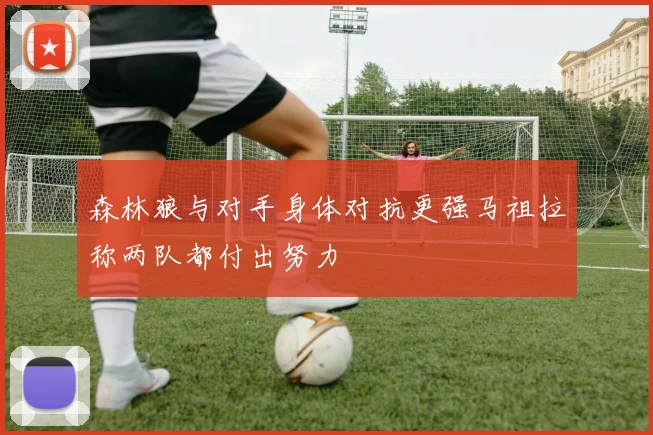 森林狼与对手身体对抗更强马祖拉称两队都付出努力