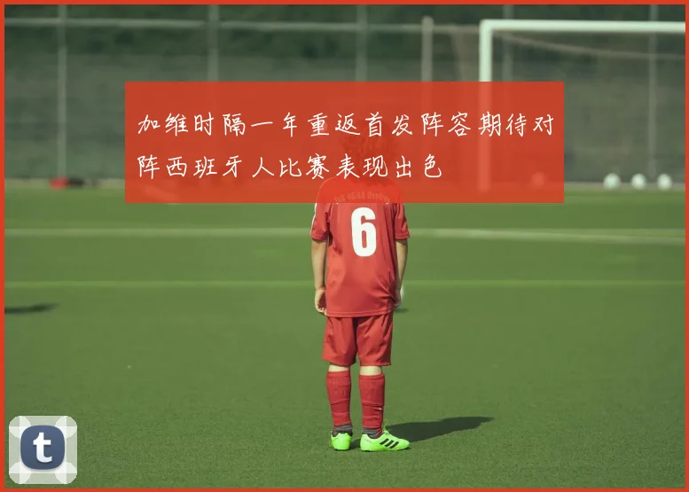 加维时隔一年重返首发阵容期待对阵西班牙人比赛表现出色