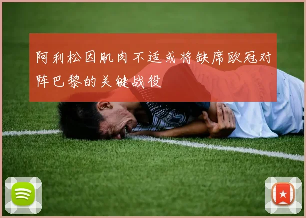 阿利松因肌肉不适或将缺席欧冠对阵巴黎的关键战役